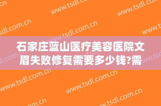 石家庄蓝山医疗美容医院文眉失败修复需要多少钱?需要多久恢复?(石家庄蓝山医疗美容医院地址在哪里)