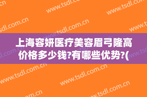 上海容妍医疗美容眉弓隆高价格多少钱?有哪些优势?(上海容妍整形医院价目表曝光)