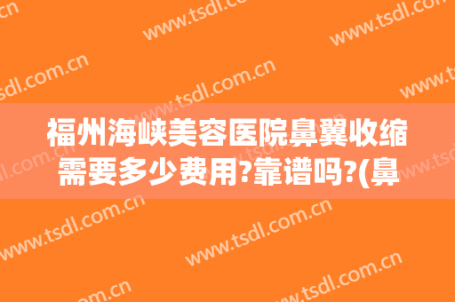 福州海峡美容医院鼻翼收缩需要多少费用?靠谱吗?(鼻翼缩小手术贵吗)