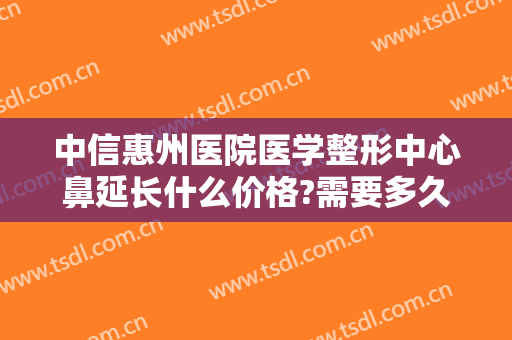 中信惠州医院医学整形中心鼻延长什么价格?需要多久恢复?