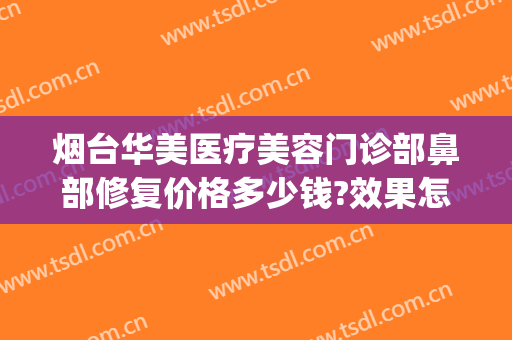 烟台华美医疗美容门诊部鼻部修复价格多少钱?效果怎么样?(烟台华怡医疗美容隆鼻修复)