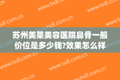 苏州美莱美容医院鼻骨一般价位是多少钱?效果怎么样?(苏州美莱美容医院鼻骨一般价位是多少钱?效果怎么样的)