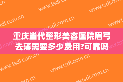 重庆当代整形美容医院眉弓去薄需要多少费用?可靠吗?(眉弓整形多少钱)