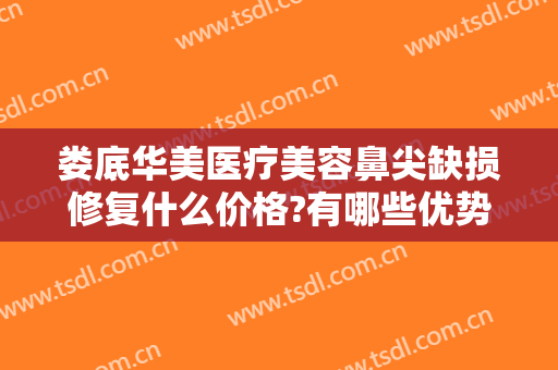 娄底华美医疗美容鼻尖缺损修复什么价格?有哪些优势?
