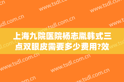 上海九院医院杨志胤韩式三点双眼皮需要多少费用?效果怎么样?(上海第九整形美容医院做双眼皮)