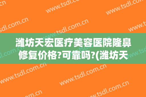 潍坊天宏医疗美容医院隆鼻修复价格?可靠吗?(潍坊天宏整形医院官网)