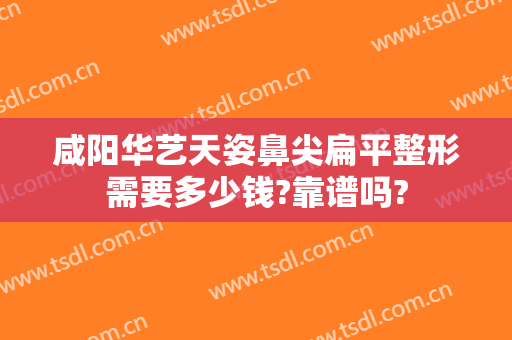 咸阳华艺天姿鼻尖扁平整形需要多少钱?靠谱吗?