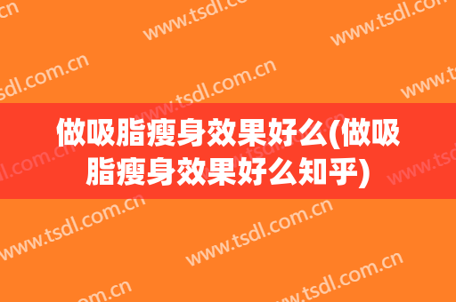 做吸脂瘦身效果好么(做吸脂瘦身效果好么知乎)