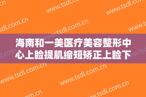 海南和一美医疗美容整形中心上睑提肌缩短矫正上睑下垂价格?多长时间恢复?