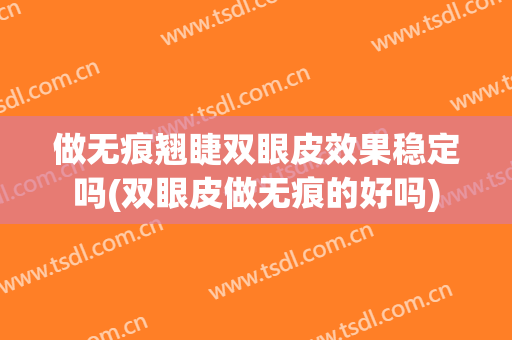做无痕翘睫双眼皮效果稳定吗(双眼皮做无痕的好吗)