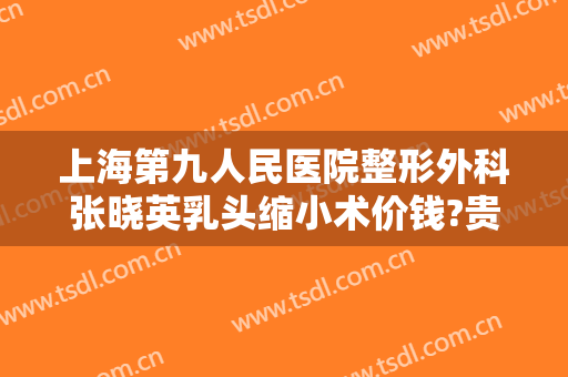 上海第九人民医院整形外科张晓英乳头缩小术价钱?贵不贵?