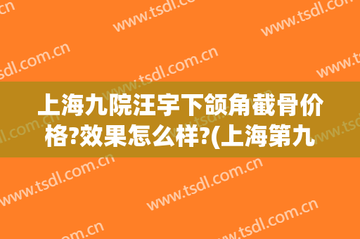 上海九院汪宇下颌角截骨价格?效果怎么样?(上海第九人民医院下颌骨整形)