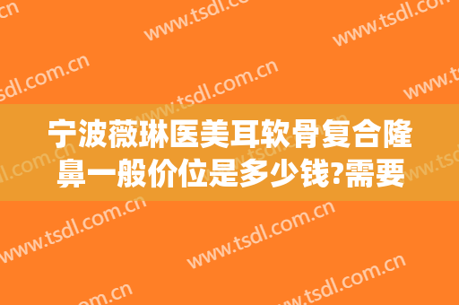 宁波薇琳医美耳软骨复合隆鼻一般价位是多少钱?需要多久恢复?(宁波薇琳医美整容)