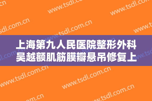 上海第九人民医院整形外科吴越额肌筋膜瓣悬吊修复上睑下垂多少钱?贵不贵?