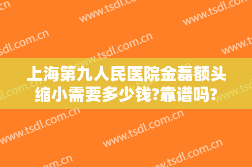上海第九人民医院金磊额头缩小需要多少钱?靠谱吗?