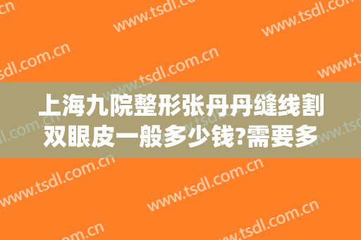 上海九院整形张丹丹缝线割双眼皮一般多少钱?需要多久恢复?(在上海九院割双眼皮多少钱)
