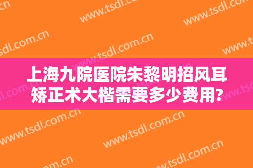 上海九院医院朱黎明招风耳矫正术大楷需要多少费用?需要多久恢复?