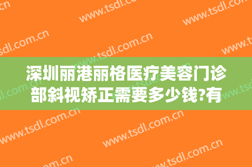 深圳丽港丽格医疗美容门诊部斜视矫正需要多少钱?有哪些优势?(深圳丽港丽格医疗美容门诊部官网)