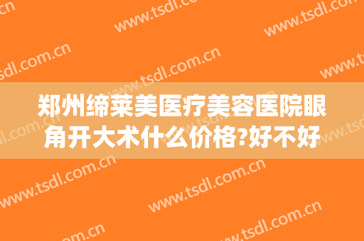郑州缔莱美医疗美容医院眼角开大术什么价格?好不好?(郑州缔莱美医疗美容医院优惠)