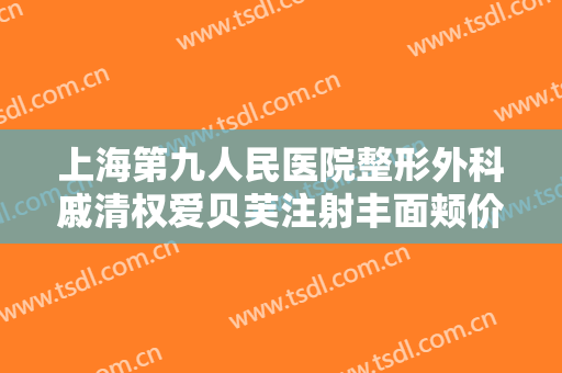 上海第九人民医院整形外科戚清权爱贝芙注射丰面颊价钱?需要多久恢复?