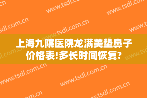 上海九院医院龙满美垫鼻子价格表!多长时间恢复?