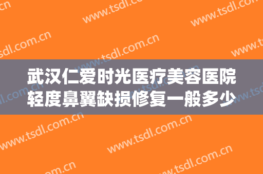 武汉仁爱时光医疗美容医院轻度鼻翼缺损修复一般多少钱?可靠吗?(上海仁爱医疗美容医院怎么样)