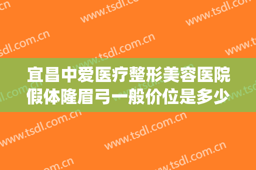 宜昌中爱医疗整形美容医院假体隆眉弓一般价位是多少钱?靠谱吗?(宜昌中爱整形医院怎么样医生介绍)