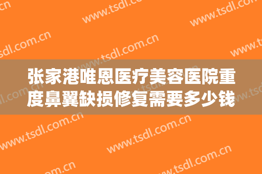 张家港唯恩医疗美容医院重度鼻翼缺损修复需要多少钱?有哪些优势?(张家港唯恩医疗美容医院有限公司怎么样)