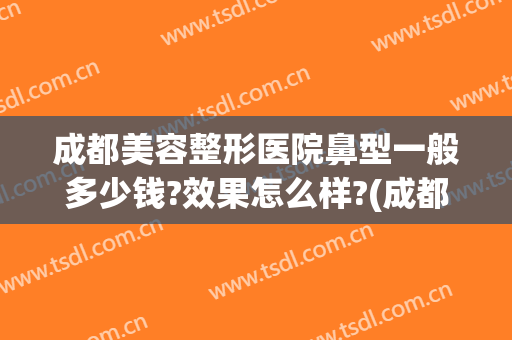 成都美容整形医院鼻型一般多少钱?效果怎么样?(成都整形医院鼻子)