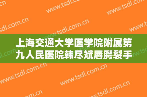 上海交通大学医学院附属第九人民医院韩尽斌唇腭裂手术价格表!有哪些优势?