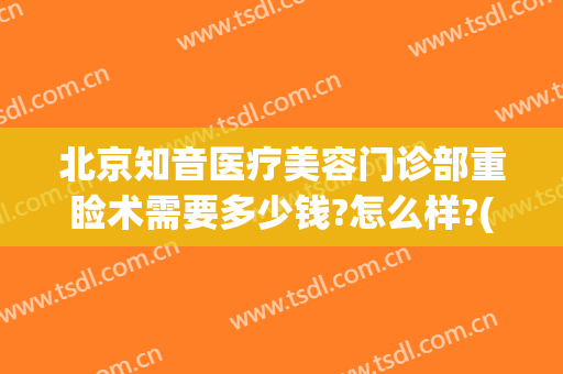 北京知音医疗美容门诊部重睑术需要多少钱?怎么样?(北京知音整形美容医院怎么样)