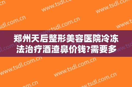 郑州天后整形美容医院冷冻法治疗酒渣鼻价钱?需要多久恢复?