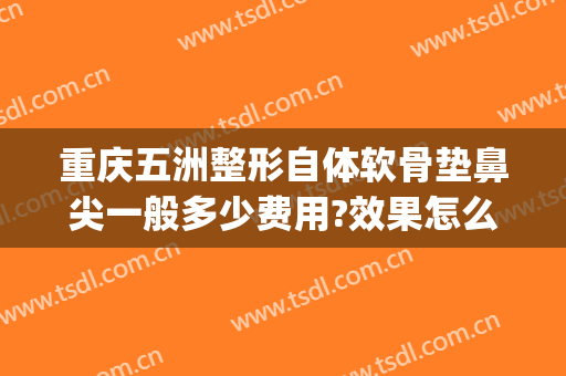 重庆五洲整形自体软骨垫鼻尖一般多少费用?效果怎么样?(用自体软骨垫鼻梁需要多少钱)