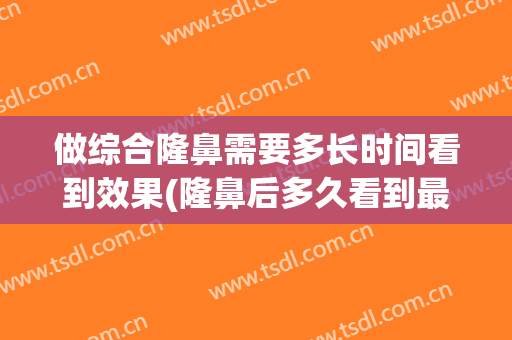 做综合隆鼻需要多长时间看到效果(隆鼻后多久看到最终效果)