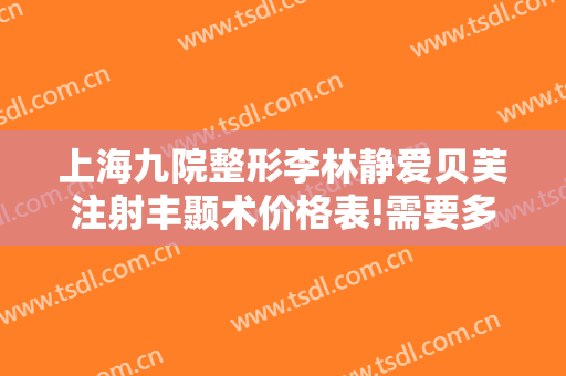 上海九院整形李林静爱贝芙注射丰颞术价格表!需要多久恢复?