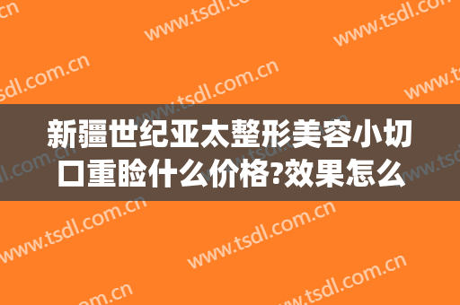 新疆世纪亚太整形美容小切口重睑什么价格?效果怎么样?(新疆千禧丽人整形医院)