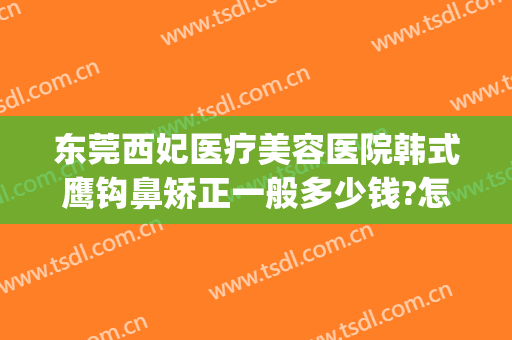 东莞西妃医疗美容医院韩式鹰钩鼻矫正一般多少钱?怎么样?(鹰钩鼻整容手术价格)