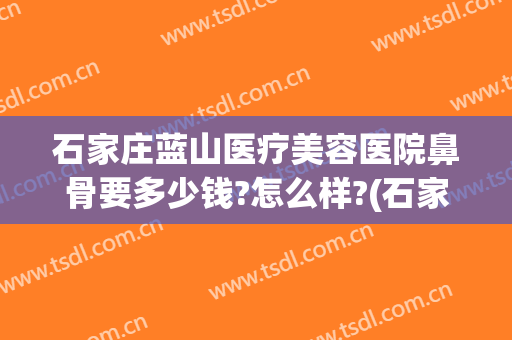石家庄蓝山医疗美容医院鼻骨要多少钱?怎么样?(石家庄蓝山医疗美容医院鼻骨要多少钱?怎么样预约)