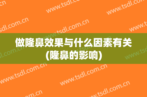 做隆鼻效果与什么因素有关(隆鼻的影响)