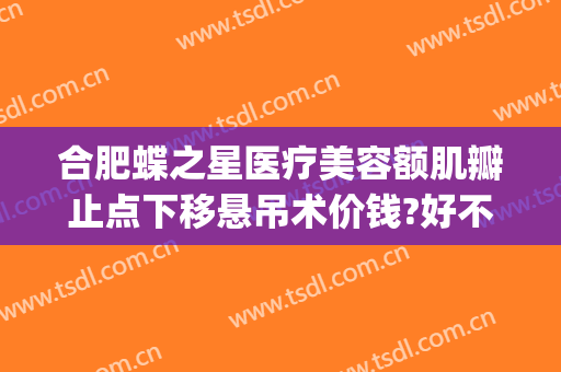 合肥蝶之星医疗美容额肌瓣止点下移悬吊术价钱?好不好?(合肥蝶之星整形医院)