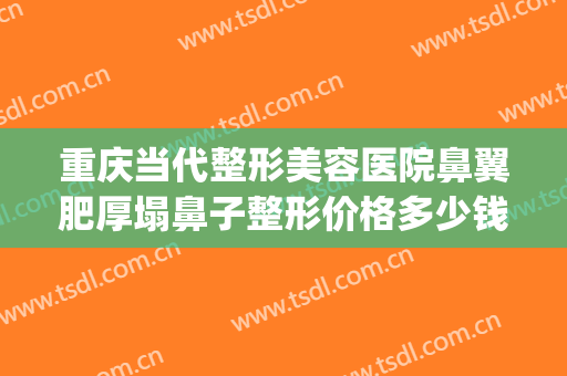 重庆当代整形美容医院鼻翼肥厚塌鼻子整形价格多少钱?靠谱吗?(鼻部整形美容医院重庆当代好不好)