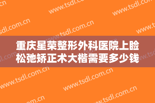 重庆星荣整形外科医院上睑松弛矫正术大楷需要多少钱?需要多久恢复?