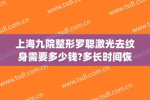 上海九院整形罗聪激光去纹身需要多少钱?多长时间恢复?(上海第九整形美容医院洗纹身)
