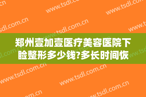 郑州壹加壹医疗美容医院下睑整形多少钱?多长时间恢复?(郑州眼部整形的费用)
