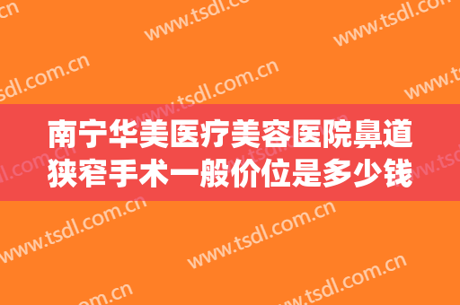 南宁华美医疗美容医院鼻道狭窄手术一般价位是多少钱?有哪些优势?(南宁华美整形医院是正规医院吗)