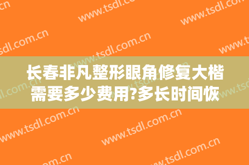 长春非凡整形眼角修复大楷需要多少费用?多长时间恢复?(长春眼部整形手术费用)