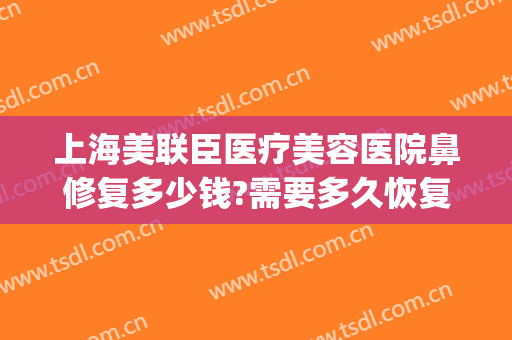 上海美联臣医疗美容医院鼻修复多少钱?需要多久恢复?(鼻修复一般多少钱)