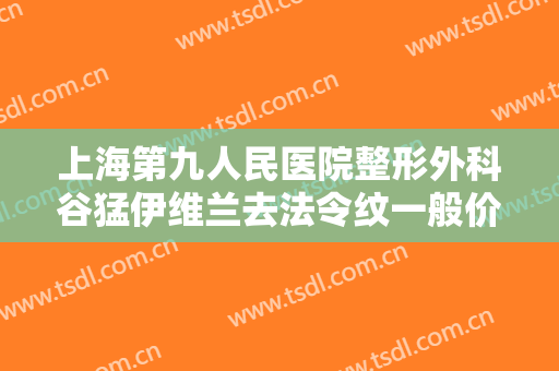 上海第九人民医院整形外科谷猛伊维兰去法令纹一般价位是多少钱?靠谱吗?