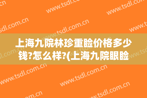 上海九院林珍重睑价格多少钱?怎么样?(上海九院眼睑手术费用多少)