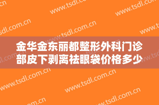 金华金东丽都整形外科门诊部皮下剥离祛眼袋价格多少钱?靠谱吗?